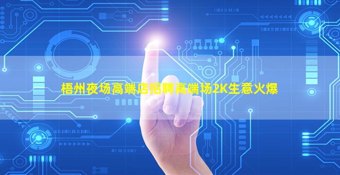 梧州夜场高端店招聘高端场2K生意火爆